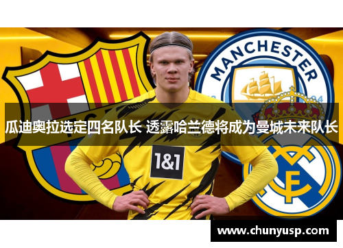 瓜迪奥拉选定四名队长 透露哈兰德将成为曼城未来队长 瓜迪奥拉选定四名队长 透露哈兰德将成为曼城未来队长