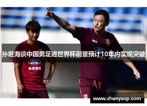 孙继海谈中国男足进世界杯前景预计10年内实现突破 孙继海谈中国男足进世界杯前景预计10年内实现突破