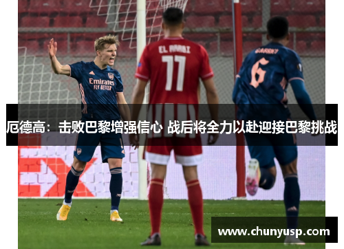 厄德高:击败巴黎增强信心 战后将全力以赴迎接巴黎挑战 厄德高:击败巴黎增强信心 战后将全力以赴迎接巴黎挑战