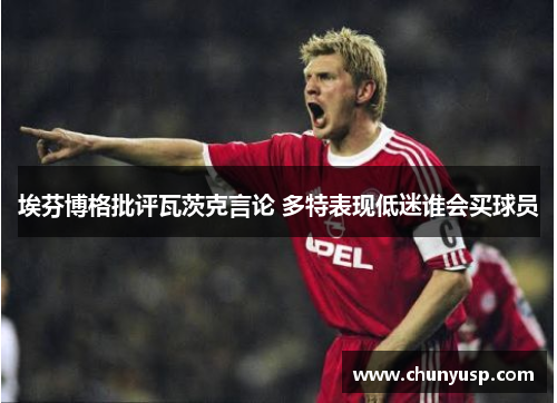 埃芬博格批评瓦茨克言论 多特表现低迷谁会买球员 埃芬博格批评瓦茨克言论 多特表现低迷谁会买球员