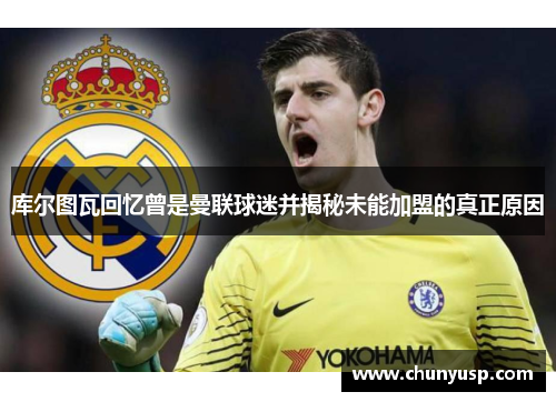 库尔图瓦回忆曾是曼联球迷并揭秘未能加盟的真正原因 库尔图瓦回忆曾是曼联球迷并揭秘未能加盟的真正原因