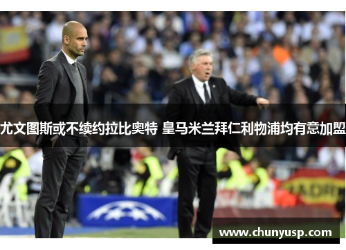 尤文图斯或不续约拉比奥特 皇马米兰拜仁利物浦均有意加盟