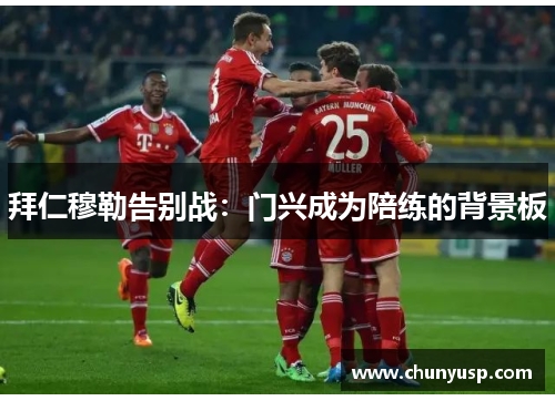 拜仁穆勒告别战:门兴成为陪练的背景板 拜仁穆勒告别战:门兴成为陪练的背景板