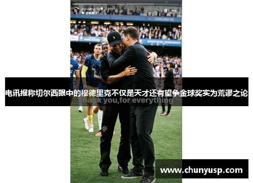 电讯报称切尔西眼中的穆德里克不仅是天才还有望争金球奖实为荒谬之论 电讯报称切尔西眼中的穆德里克不仅是天才还有望争金球奖实为荒谬之论