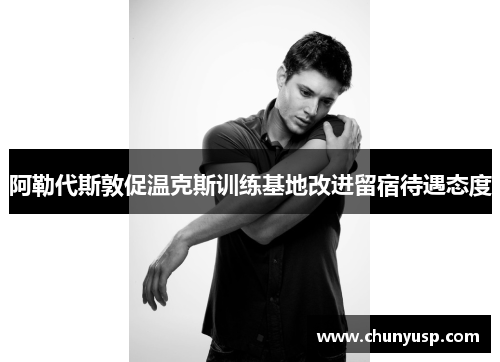 阿勒代斯敦促温克斯训练基地改进留宿待遇态度 阿勒代斯敦促温克斯训练基地改进留宿待遇态度