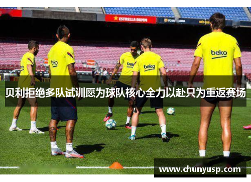 贝利拒绝多队试训愿为球队核心全力以赴只为重返赛场 贝利拒绝多队试训愿为球队核心全力以赴只为重返赛场