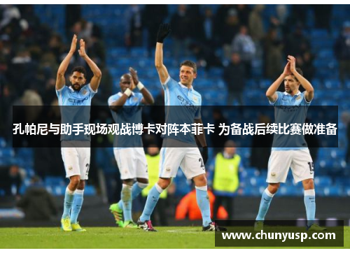 孔帕尼与助手现场观战博卡对阵本菲卡 为备战后续比赛做准备 孔帕尼与助手现场观战博卡对阵本菲卡 为备战后续比赛做准备