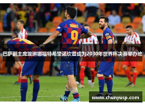 巴萨副主席埃琳娜福特希望诺坎普成为2030年世界杯决赛举办地 巴萨副主席埃琳娜福特希望诺坎普成为2030年世界杯决赛举办地