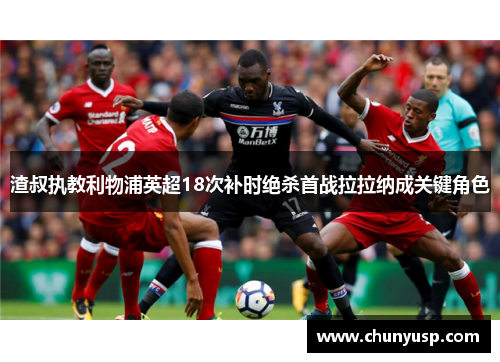 渣叔执教利物浦英超18次补时绝杀首战拉拉纳成关键角色 渣叔执教利物浦英超18次补时绝杀首战拉拉纳成关键角色