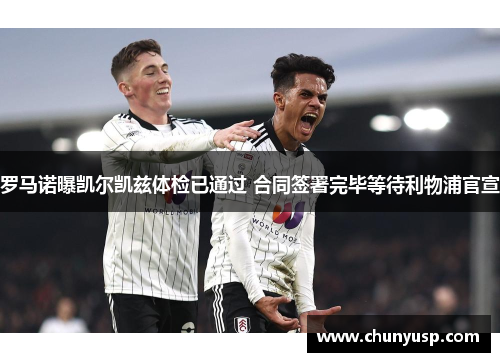 罗马诺曝凯尔凯兹体检已通过 合同签署完毕等待利物浦官宣 罗马诺曝凯尔凯兹体检已通过 合同签署完毕等待利物浦官宣