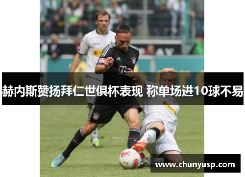 赫内斯赞扬拜仁世俱杯表现 称单场进10球不易 赫内斯赞扬拜仁世俱杯表现 称单场进10球不易