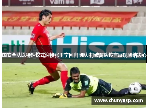 国安全队以特殊仪式迎接张玉宁回归团队 打破离队传言展现团结决心 国安全队以特殊仪式迎接张玉宁回归团队 打破离队传言展现团结决心