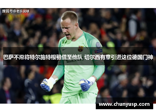 巴萨不愿将特尔施特根租借至他队 切尔西有意引进这位德国门神 巴萨不愿将特尔施特根租借至他队 切尔西有意引进这位德国门神