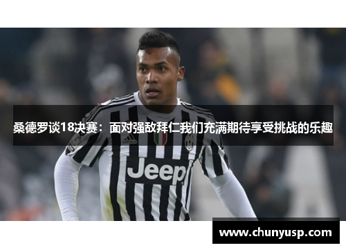 桑德罗谈18决赛:面对强敌拜仁我们充满期待享受挑战的乐趣 桑德罗谈18决赛:面对强敌拜仁我们充满期待享受挑战的乐趣