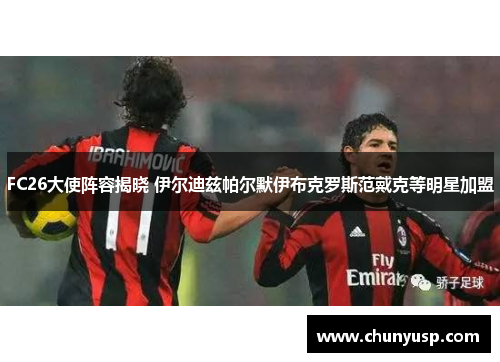 FC26大使阵容揭晓 伊尔迪兹帕尔默伊布克罗斯范戴克等明星加盟 FC26大使阵容揭晓 伊尔迪兹帕尔默伊布克罗斯范戴克等明星加盟