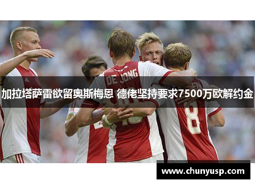 加拉塔萨雷欲留奥斯梅恩 德佬坚持要求7500万欧解约金 加拉塔萨雷欲留奥斯梅恩 德佬坚持要求7500万欧解约金