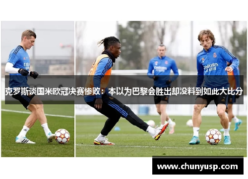 克罗斯谈国米欧冠决赛惨败:本以为巴黎会胜出却没料到如此大比分 克罗斯谈国米欧冠决赛惨败:本以为巴黎会胜出却没料到如此大比分